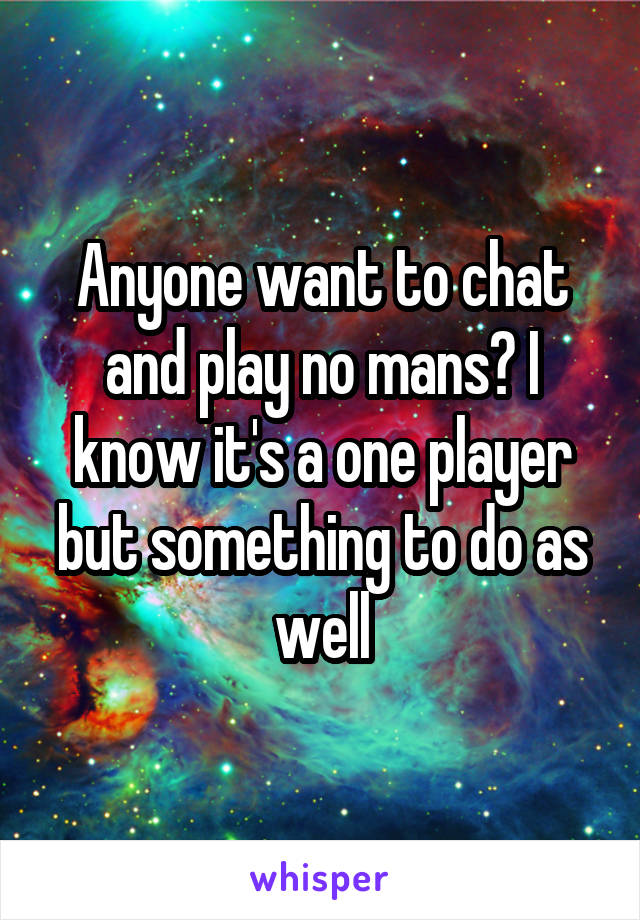Anyone want to chat and play no mans? I know it's a one player but something to do as well