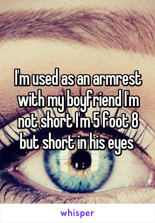 I'm used as an armrest with my boyfriend I'm not short I'm 5 foot 8 but short in his eyes 