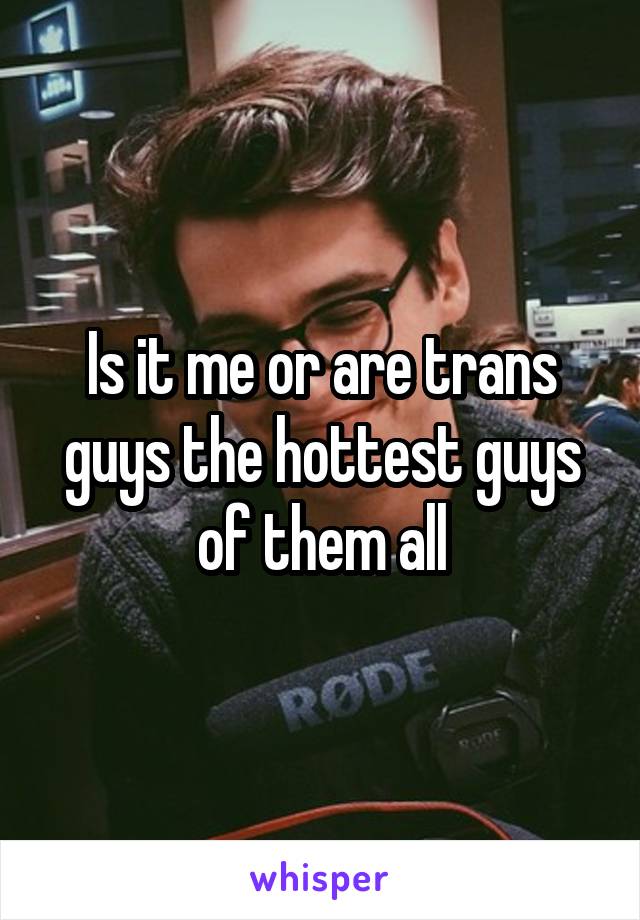 Is it me or are trans guys the hottest guys of them all