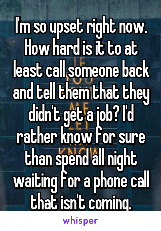 I'm so upset right now. How hard is it to at least call someone back and tell them that they didn't get a job? I'd rather know for sure than spend all night waiting for a phone call that isn't coming.