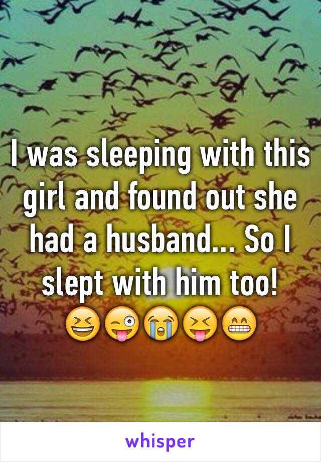 I was sleeping with this girl and found out she had a husband... So I slept with him too!
😆😜😭😝😁