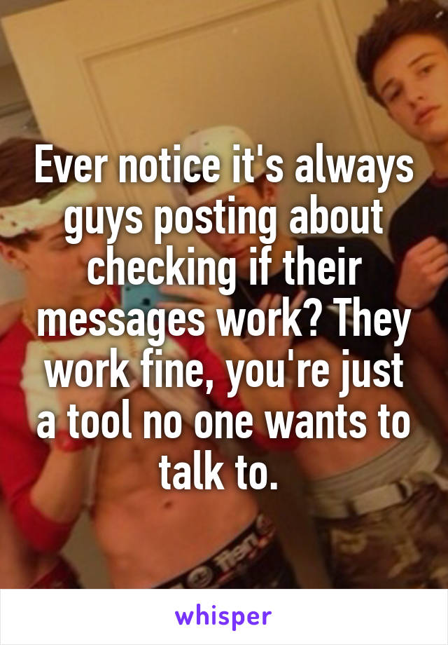 Ever notice it's always guys posting about checking if their messages work? They work fine, you're just a tool no one wants to talk to. 