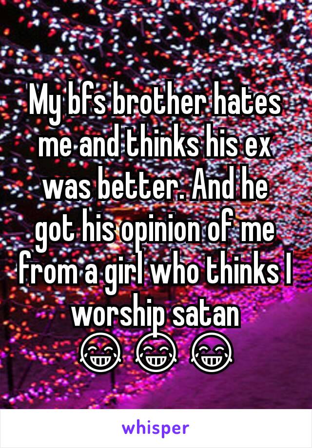 My bfs brother hates me and thinks his ex was better. And he got his opinion of me from a girl who thinks I worship satan 😂😂😂