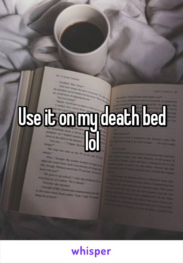 Use it on my death bed lol