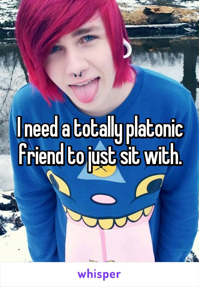 I need a totally platonic friend to just sit with.