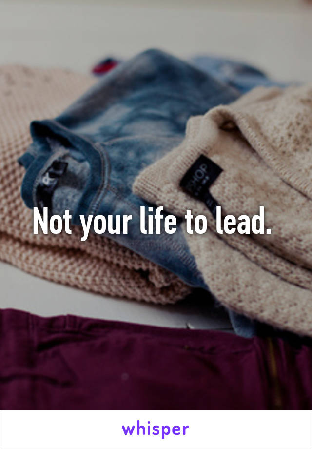 Not your life to lead. 