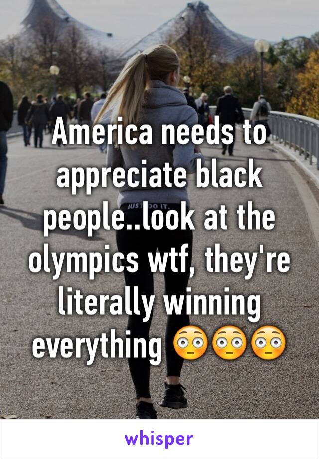 America needs to appreciate black people..look at the olympics wtf, they're literally winning everything 😳😳😳