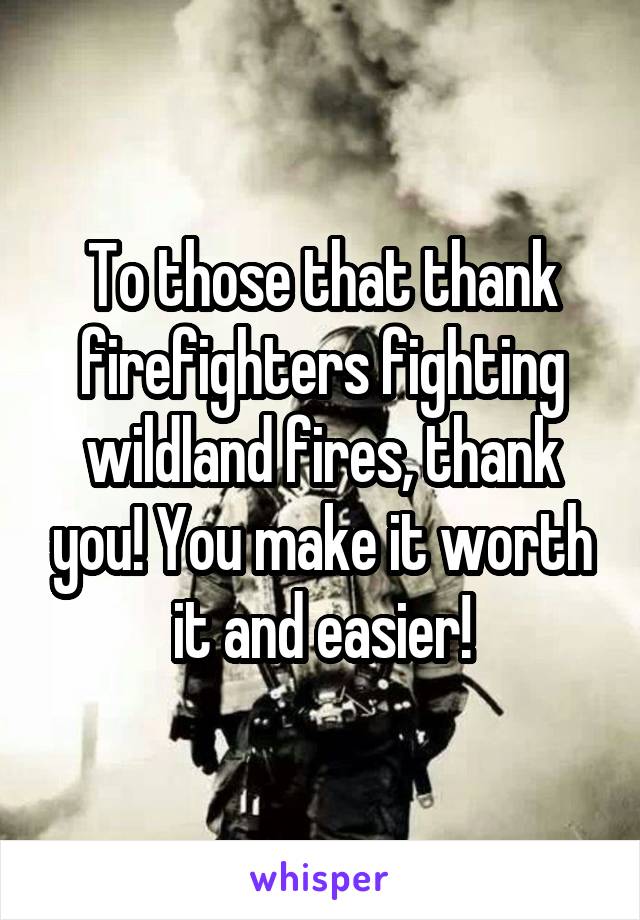 To those that thank firefighters fighting wildland fires, thank you! You make it worth it and easier!