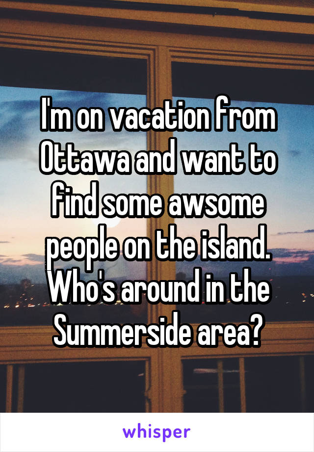 I'm on vacation from Ottawa and want to find some awsome people on the island. Who's around in the Summerside area?