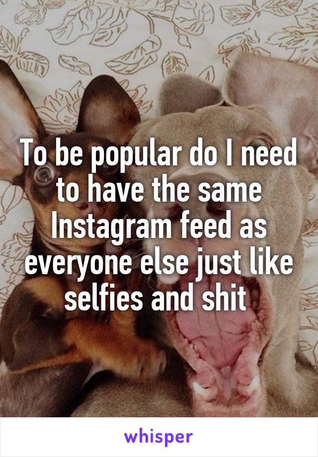 To be popular do I need to have the same Instagram feed as everyone else just like selfies and shit 