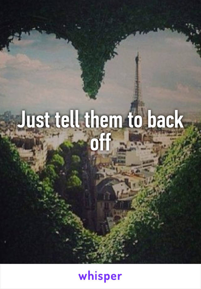 Just tell them to back off

