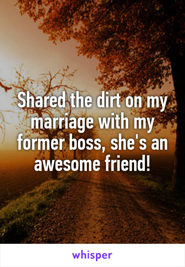 Shared the dirt on my marriage with my former boss, she's an awesome friend!