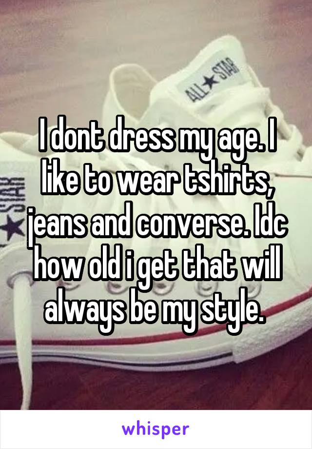 I dont dress my age. I like to wear tshirts, jeans and converse. Idc how old i get that will always be my style. 