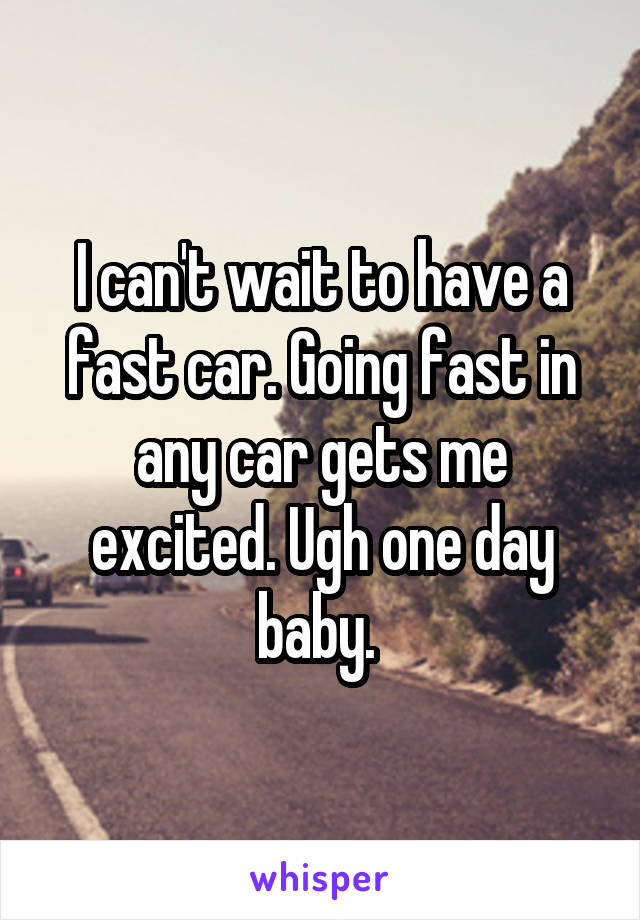 I can't wait to have a fast car. Going fast in any car gets me excited. Ugh one day baby. 