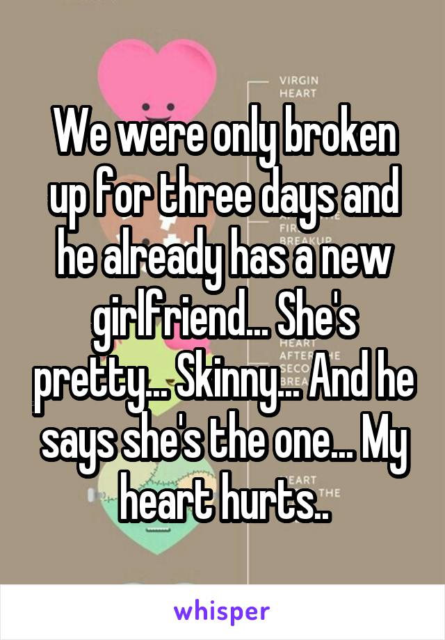 We were only broken up for three days and he already has a new girlfriend... She's pretty... Skinny... And he says she's the one... My heart hurts..