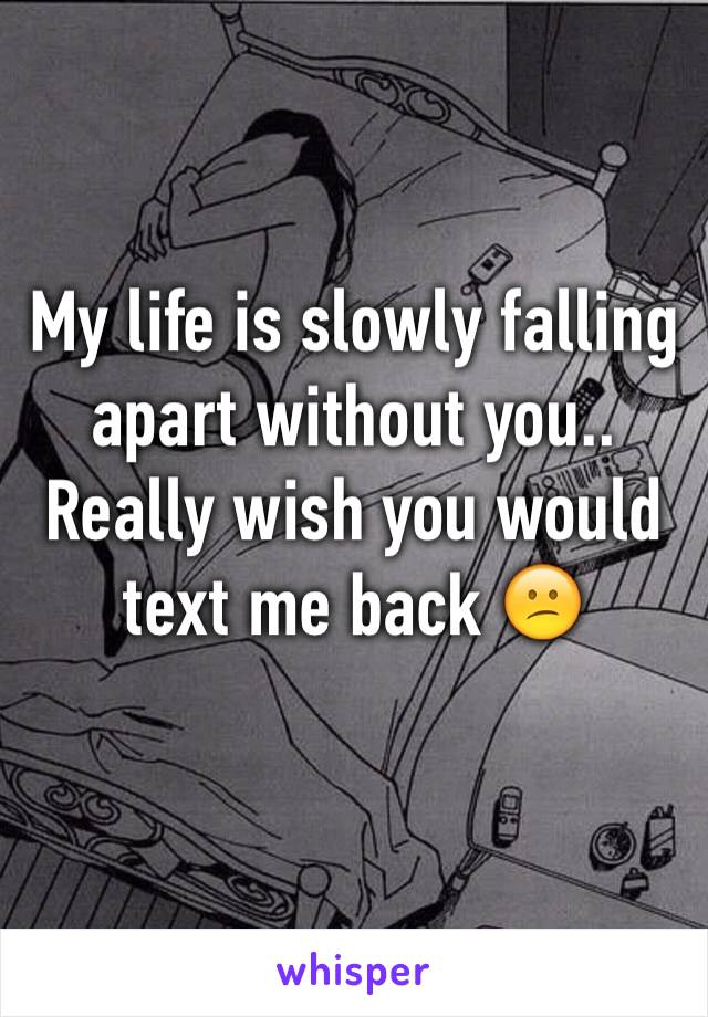 My life is slowly falling apart without you.. Really wish you would text me back 😕