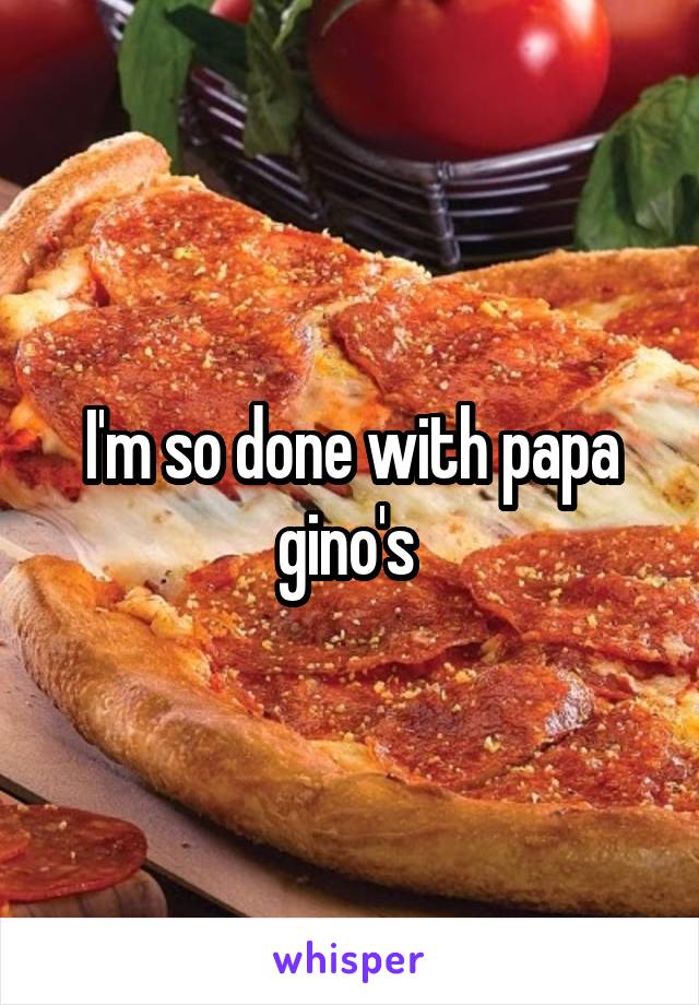 I'm so done with papa gino's 