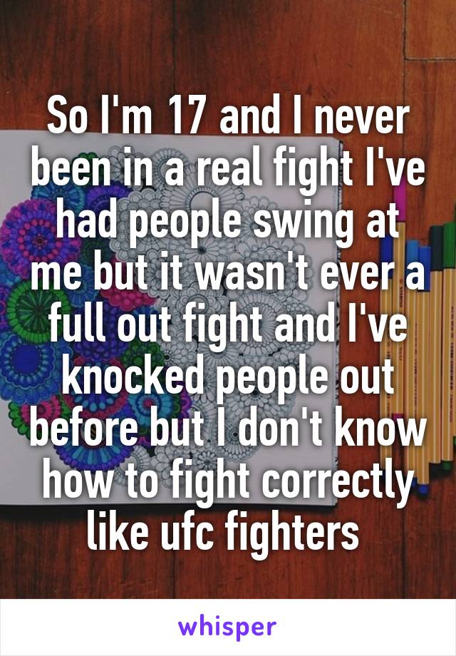 So I'm 17 and I never been in a real fight I've had people swing at me but it wasn't ever a full out fight and I've knocked people out before but I don't know how to fight correctly like ufc fighters 