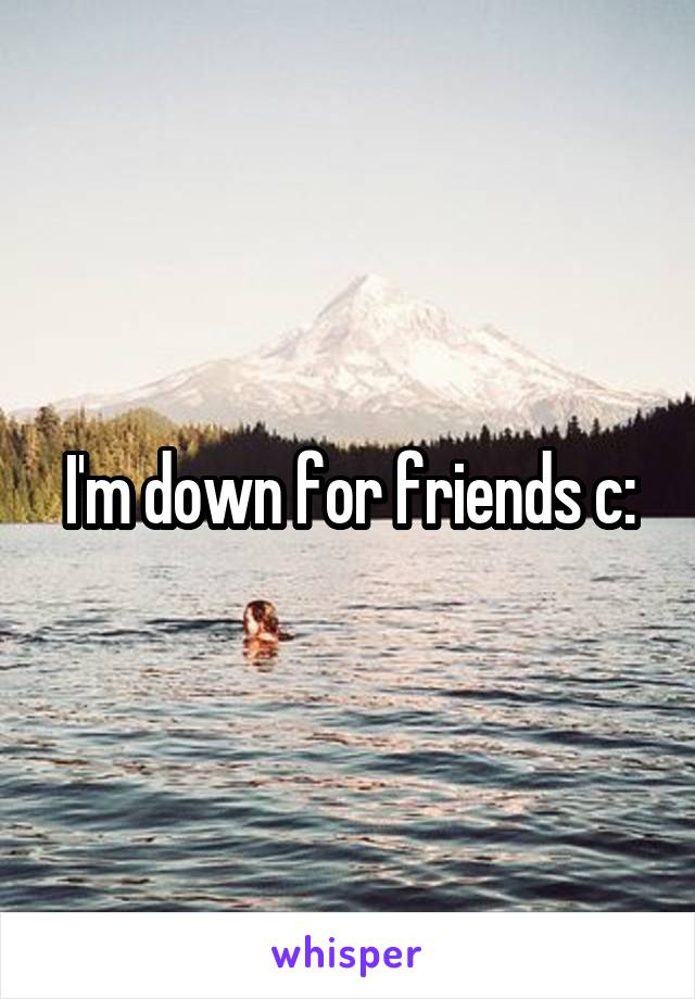 I'm down for friends c: