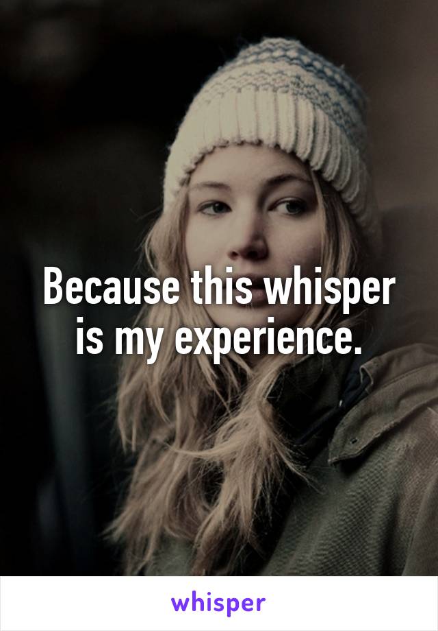 Because this whisper is my experience.