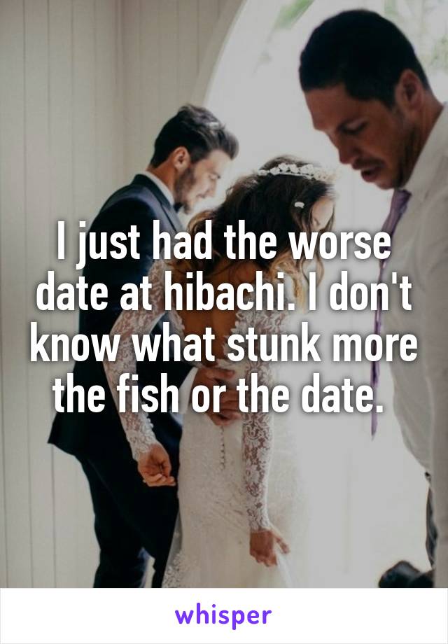 I just had the worse date at hibachi. I don't know what stunk more the fish or the date. 