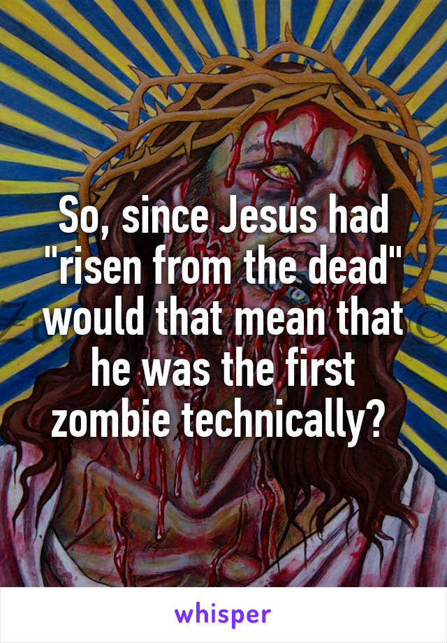 So, since Jesus had "risen from the dead" would that mean that he was the first zombie technically? 