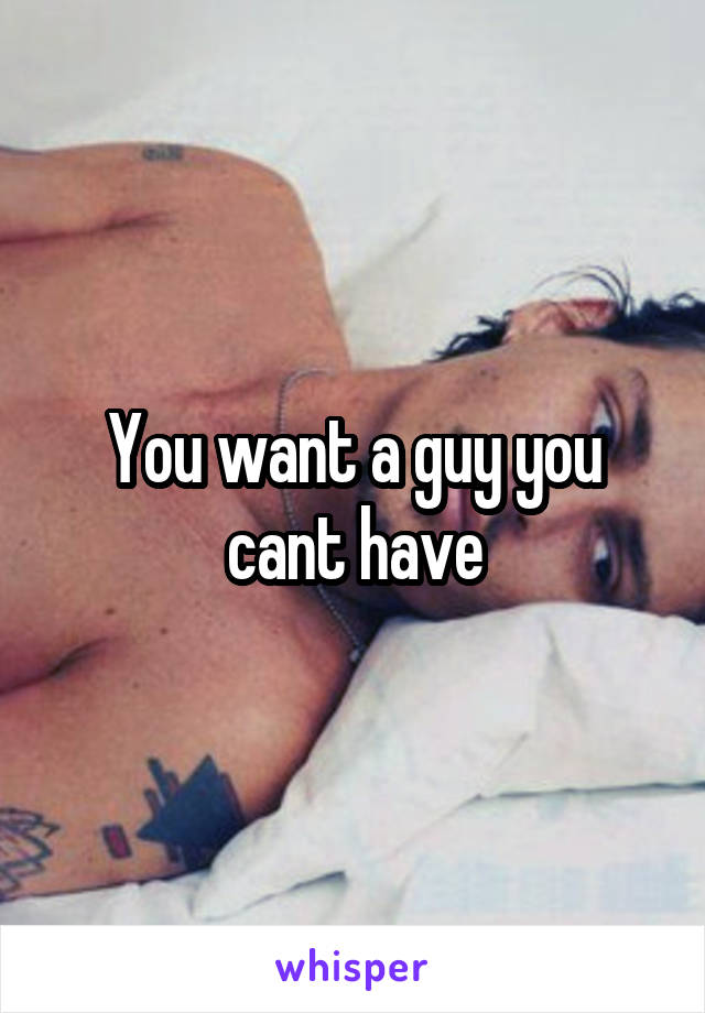 You want a guy you cant have