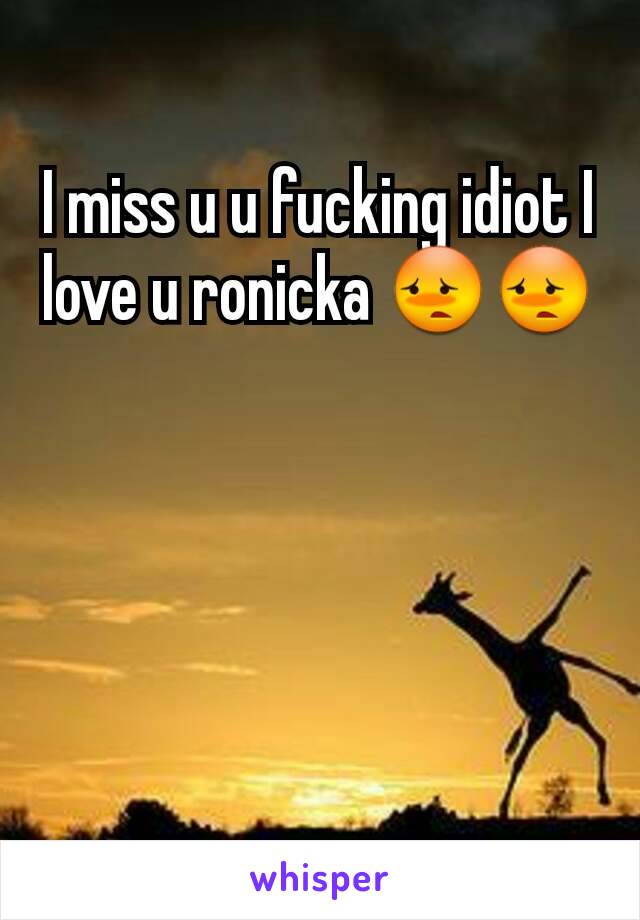 I miss u u fucking idiot I love u ronicka 😳😳