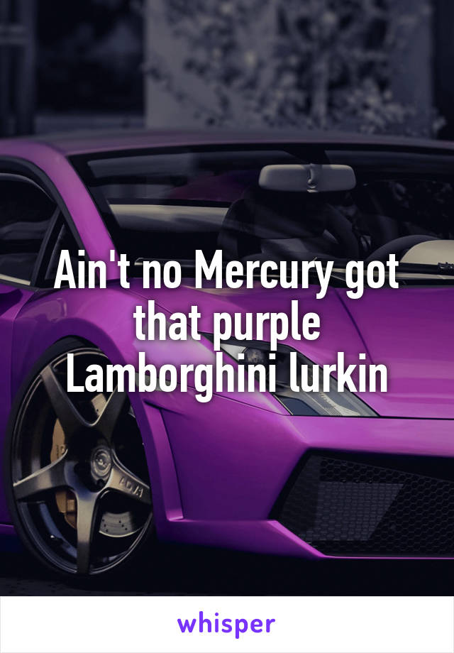 Ain't no Mercury got that purple Lamborghini lurkin