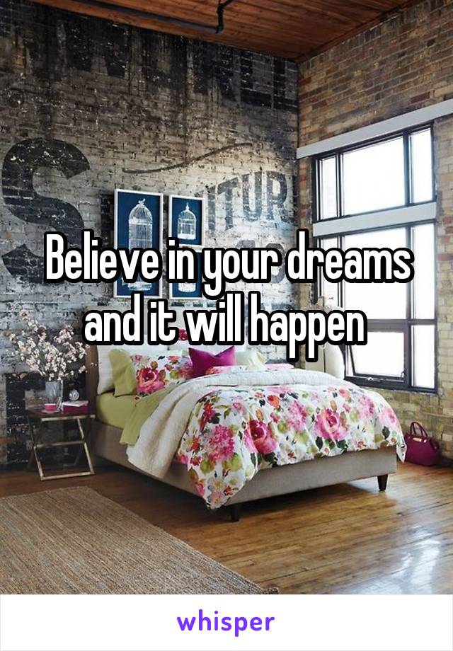 Believe in your dreams and it will happen 
