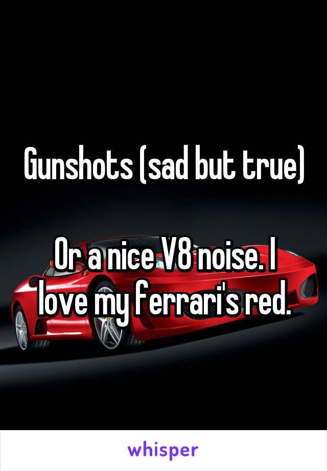 Gunshots (sad but true)

Or a nice V8 noise. I love my ferrari's red.
