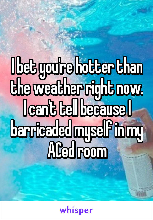 I bet you're hotter than the weather right now. I can't tell because I barricaded myself in my ACed room