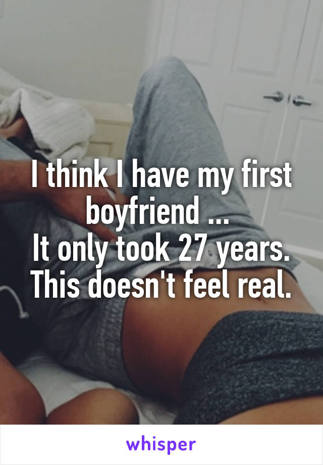 I think I have my first boyfriend ... 
It only took 27 years. This doesn't feel real.