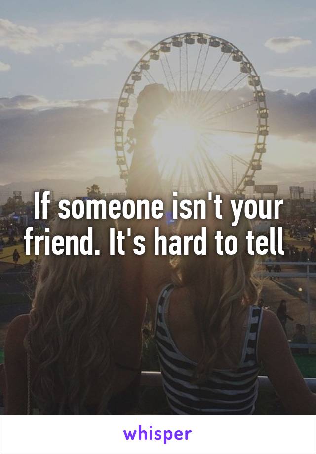 If someone isn't your friend. It's hard to tell 