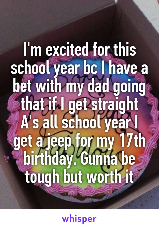 I'm excited for this school year bc I have a bet with my dad going that if I get straight A's all school year I get a jeep for my 17th birthday. Gunna be tough but worth it