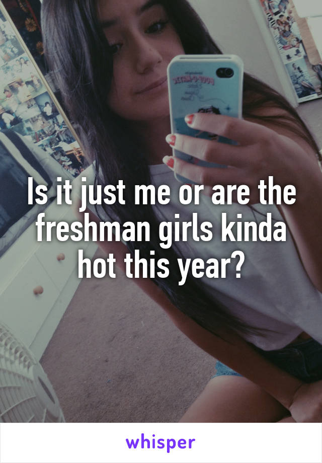 Is it just me or are the freshman girls kinda hot this year?