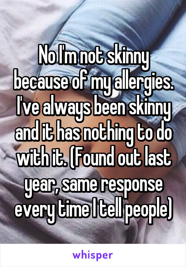No I'm not skinny because of my allergies. I've always been skinny and it has nothing to do with it. (Found out last year, same response every time I tell people)