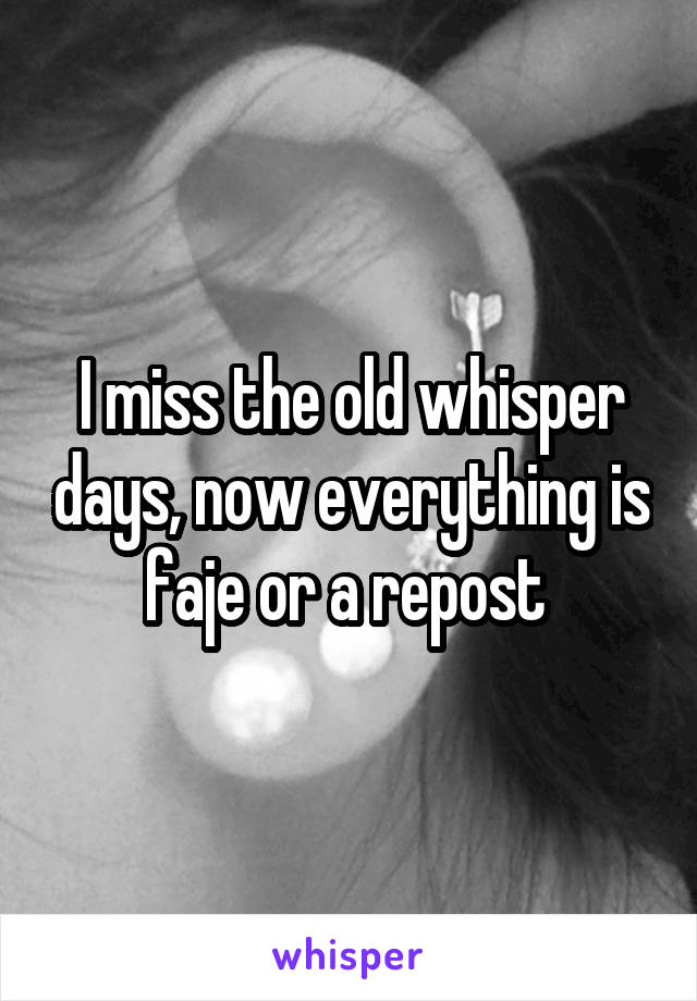 I miss the old whisper days, now everything is faje or a repost 