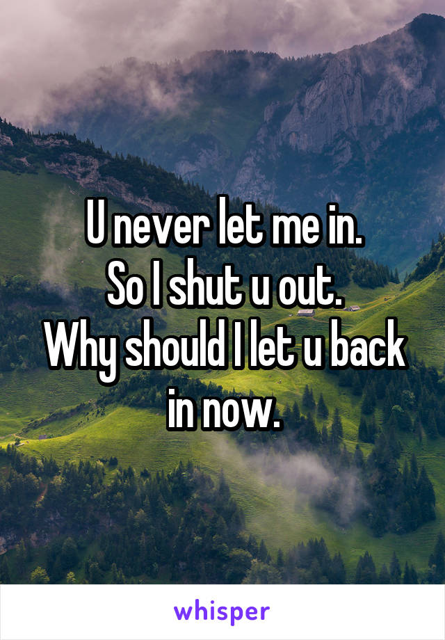 U never let me in.
So I shut u out.
Why should I let u back in now.