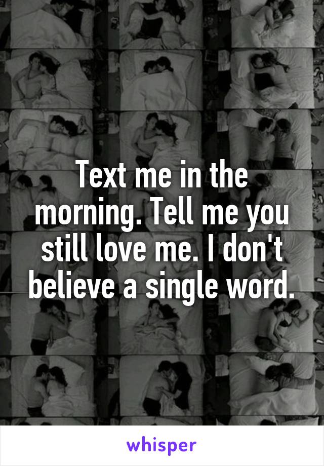 Text me in the morning. Tell me you still love me. I don't believe a single word.