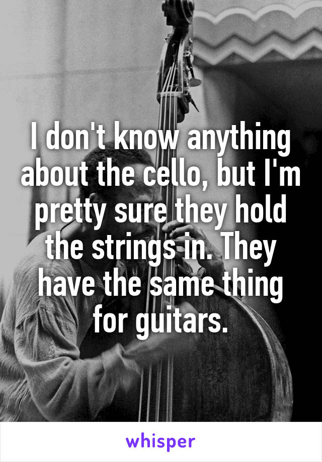 I don't know anything about the cello, but I'm pretty sure they hold the strings in. They have the same thing for guitars.