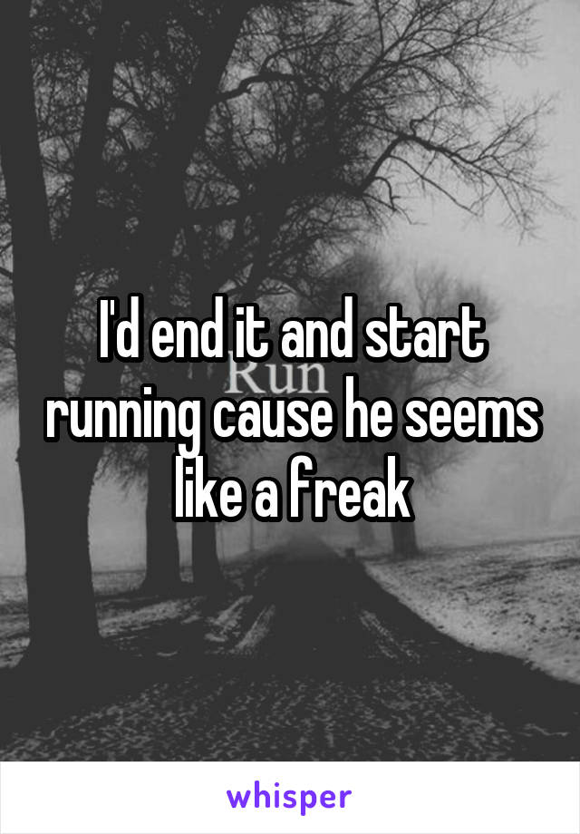 I'd end it and start running cause he seems like a freak