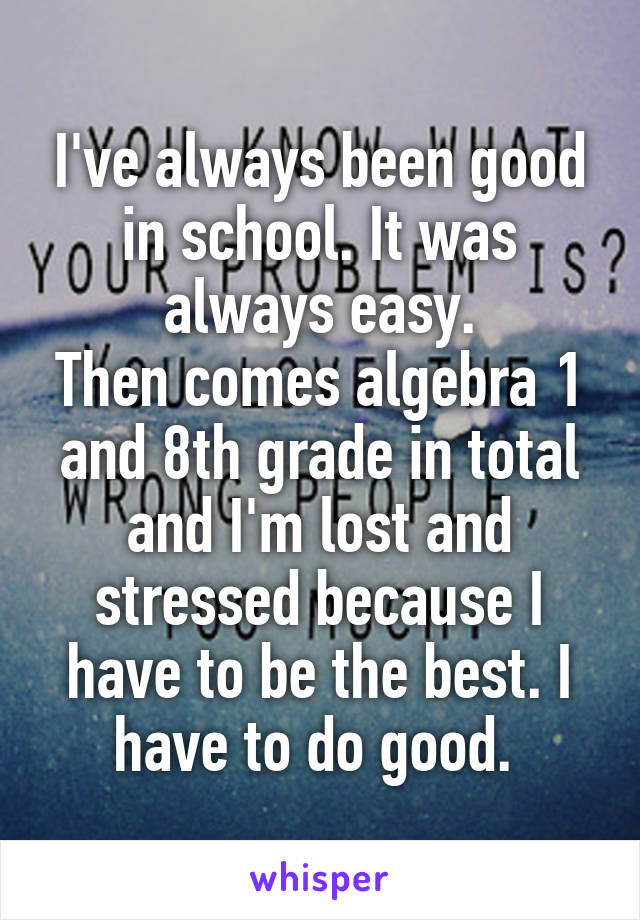 I've always been good in school. It was always easy.
Then comes algebra 1 and 8th grade in total and I'm lost and stressed because I have to be the best. I have to do good. 