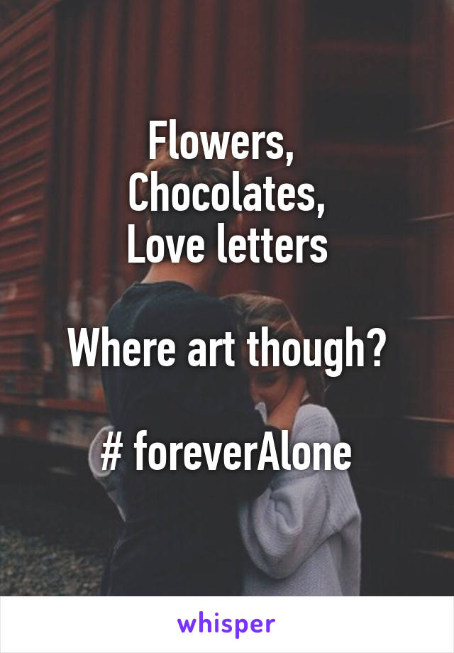 Flowers, 
Chocolates,
Love letters

Where art though?

# foreverAlone
