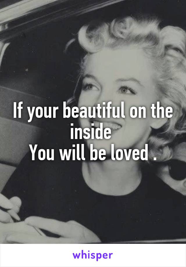 If your beautiful on the inside 
You will be loved .