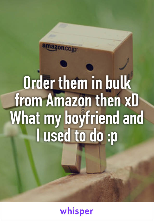 Order them in bulk from Amazon then xD What my boyfriend and I used to do :p