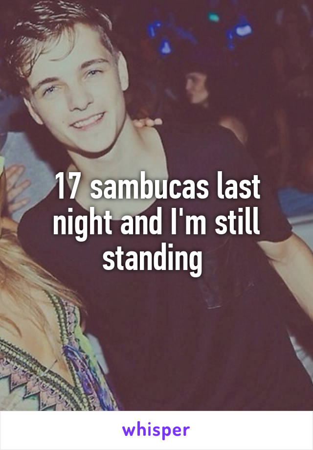 17 sambucas last night and I'm still standing 