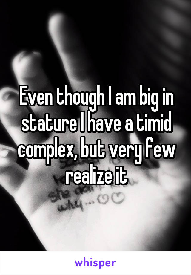 Even though I am big in stature I have a timid complex, but very few realize it