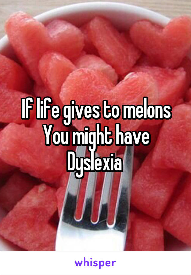 If life gives to melons
You might have
Dyslexia 