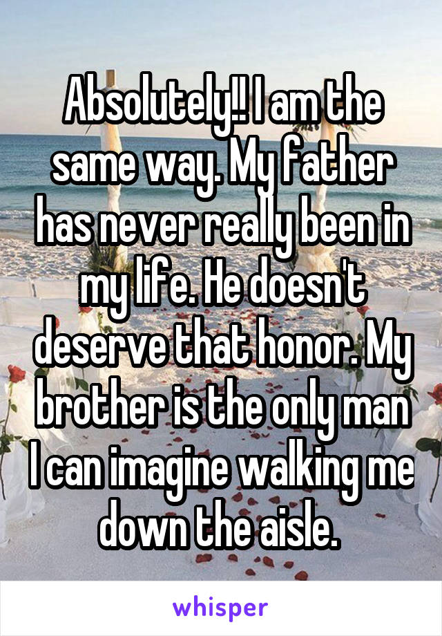 Absolutely!! I am the same way. My father has never really been in my life. He doesn't deserve that honor. My brother is the only man I can imagine walking me down the aisle. 